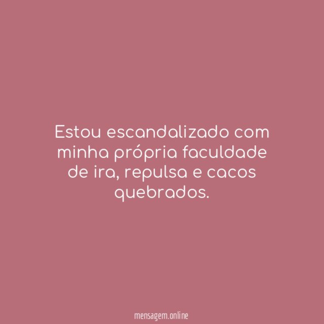 Estou escandalizado com minha própria faculdade de ira