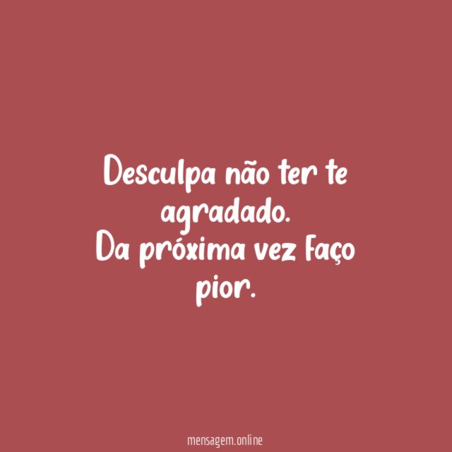 Desculpa não ter te agradado