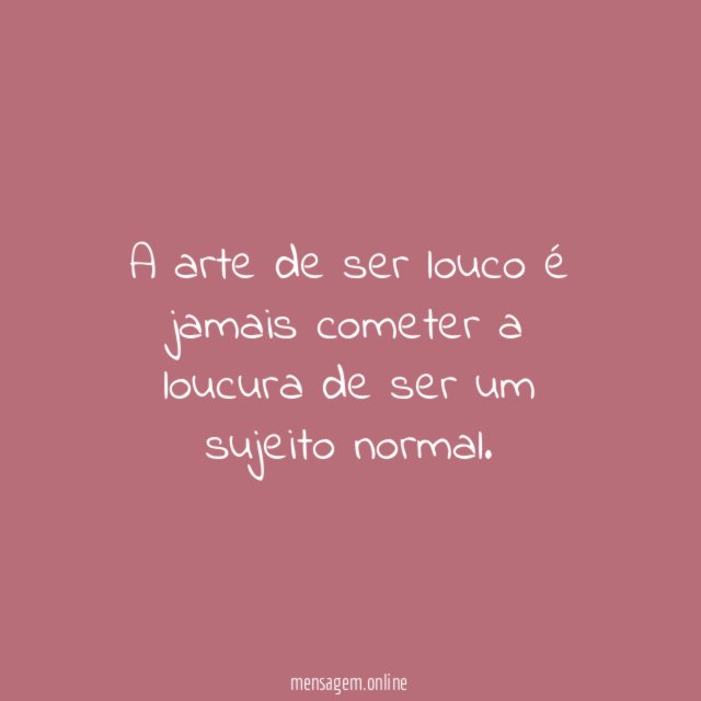A arte de ser louco é jamais cometer