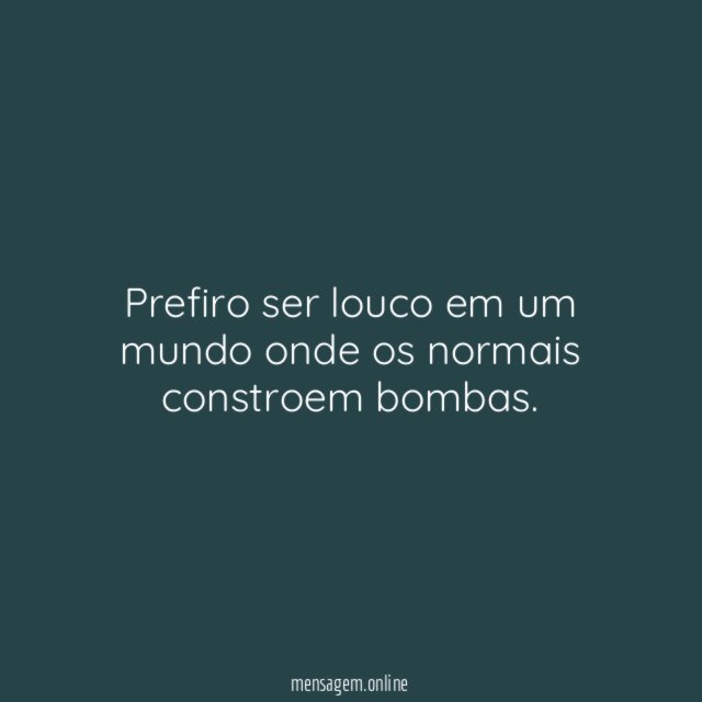 Prefiro ser louco em um mundo onde os normais constroem bombas