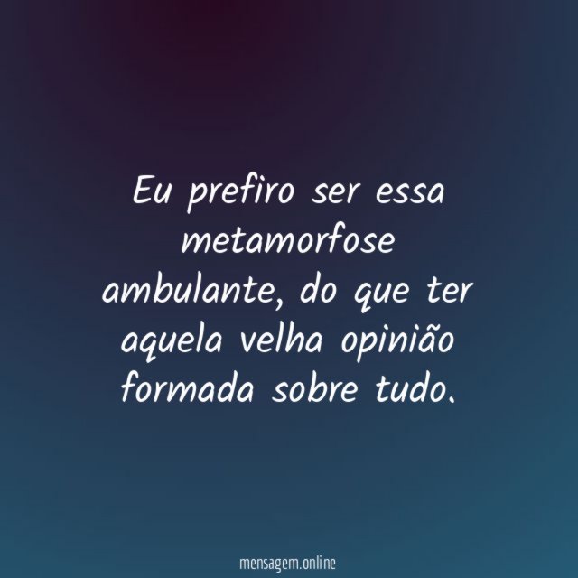 Eu prefiro ser essa metamorfose ambulante