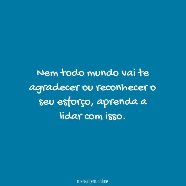 Nem todo mundo vai te agradecer ou reconhecer o seu esforço