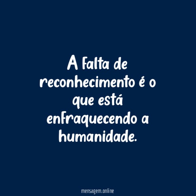 A falta de reconhecimento é o que está enfraquecendo a humanidade