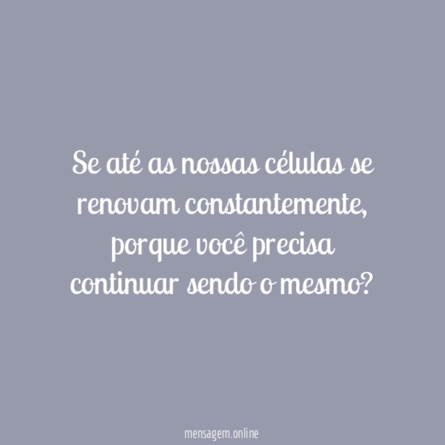 Se até as nossas células se renovam constantemente