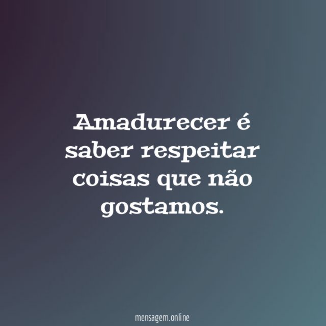 Amadurecer é saber respeitar coisas que não gostamos