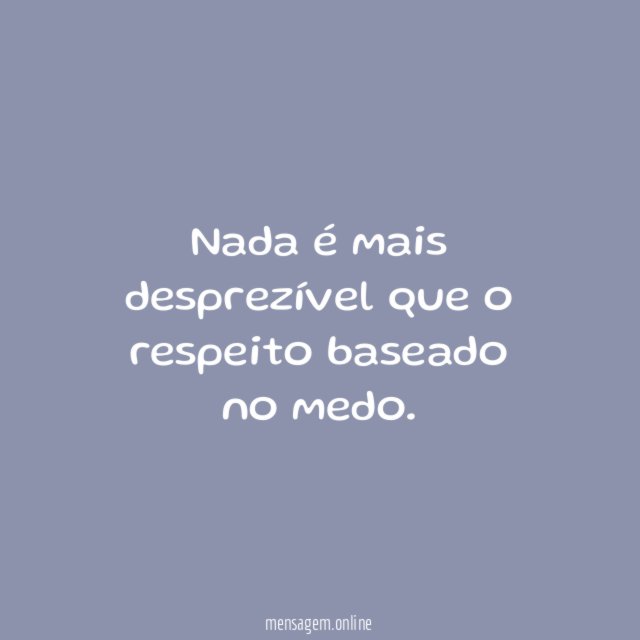 Nada é mais desprezível que o respeito baseado no medo