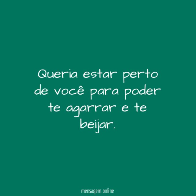 Queria estar perto de você para poder te agarrar e te beijar