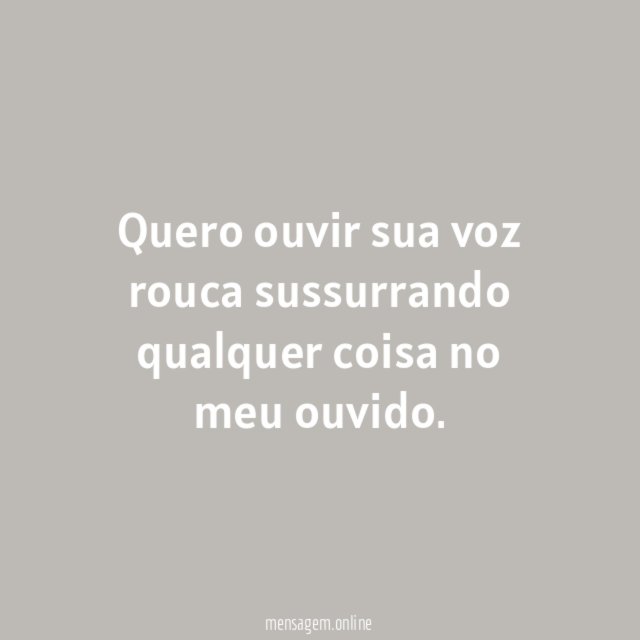 Quero ouvir sua voz rouca sussurrando qualquer coisa no meu ouvido