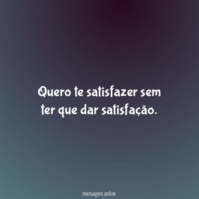 Quero te satisfazer sem ter que dar satisfação