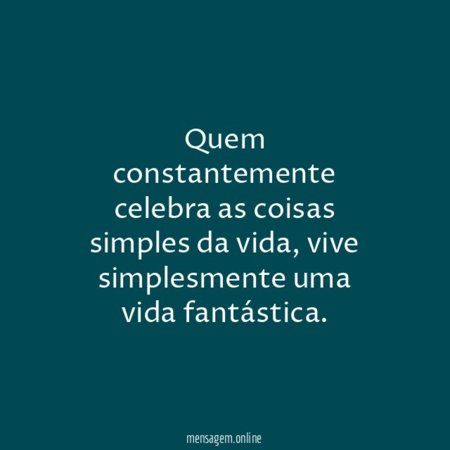 Quem constantemente celebra as coisas simples da vida