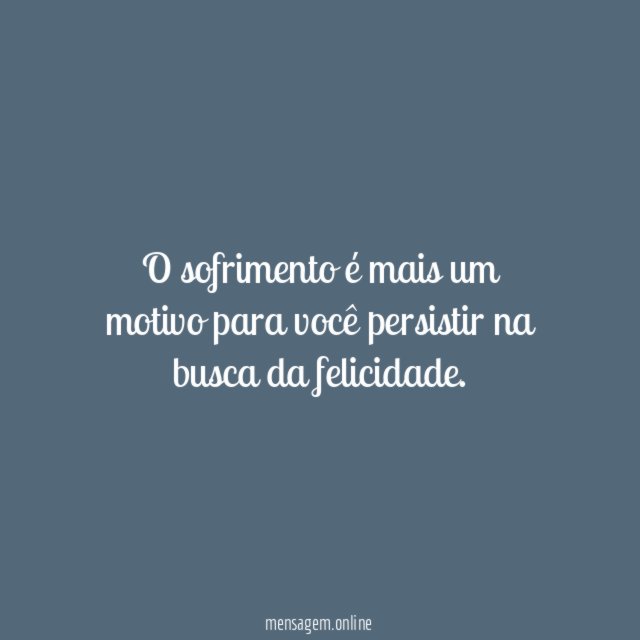 O sofrimento é mais um motivo para você persistir na busca da felicidade
