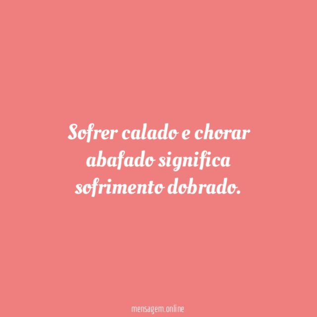 Sofrer calado e chorar abafado significa sofrimento dobrado