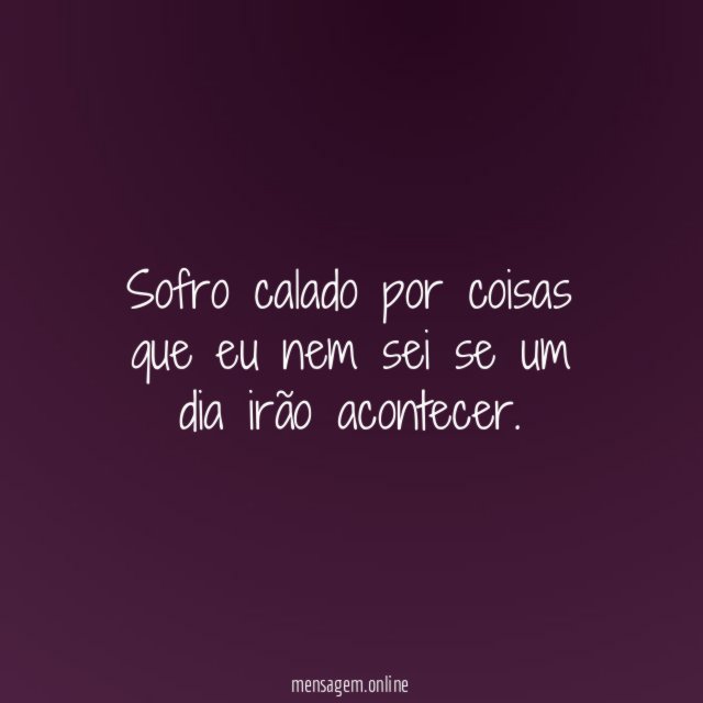 Sofro calado por coisas que eu nem sei