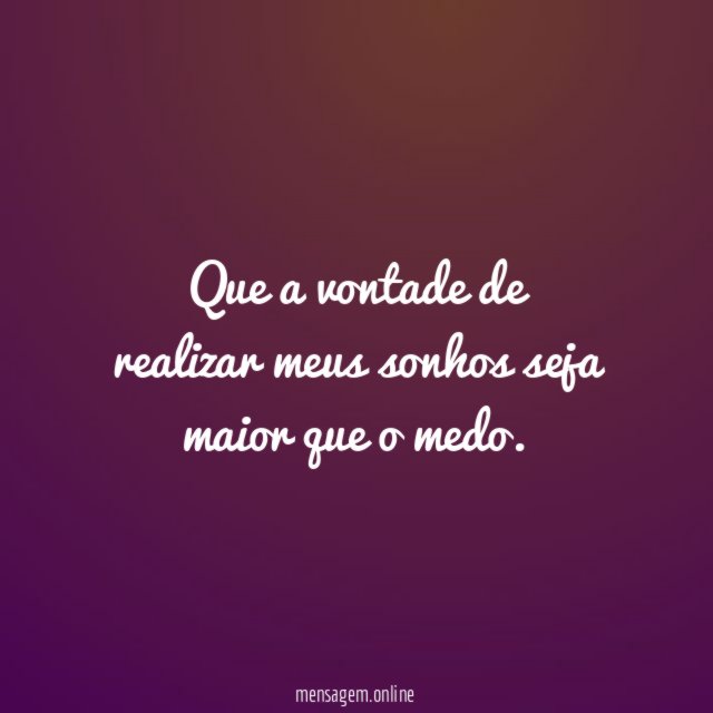 Que a vontade de realizar meus sonhos seja maior que o medo