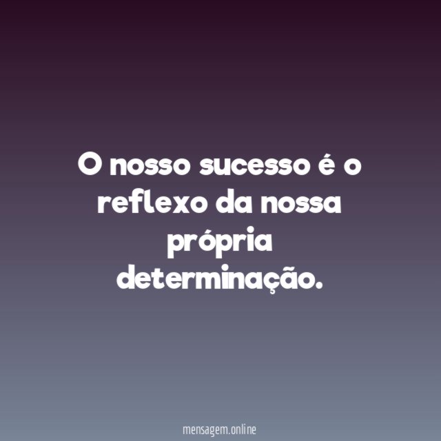O nosso sucesso é o reflexo da nossa própria determinação