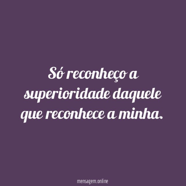 Só reconheço a superioridade daquele que reconhece a minha