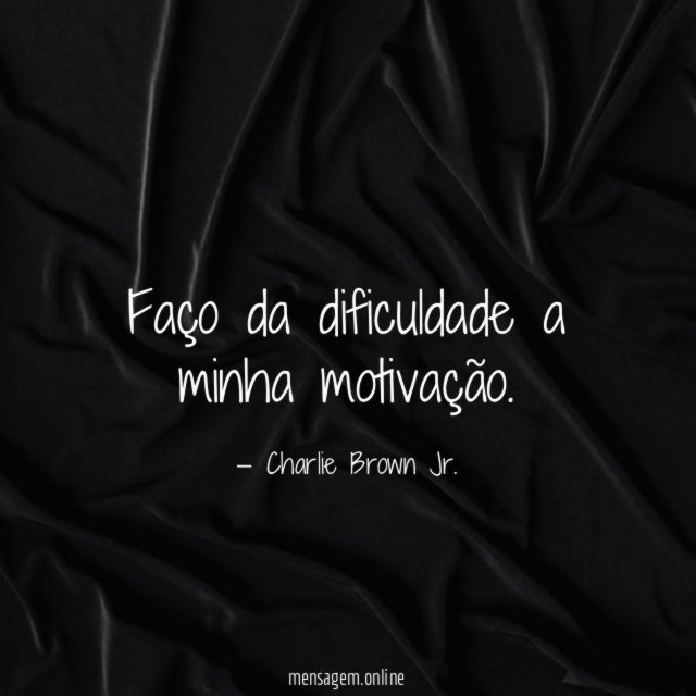 Faço da dificuldade a minha motivação