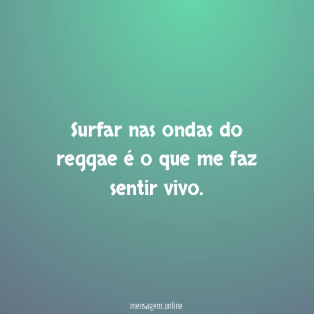 Surfar nas ondas do reggae é o que me faz sentir vivo
