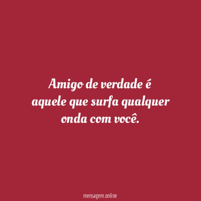 Amigo de verdade é aquele que surfa qualquer onda com você
