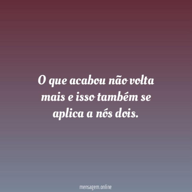O que acabou não volta mais e isso