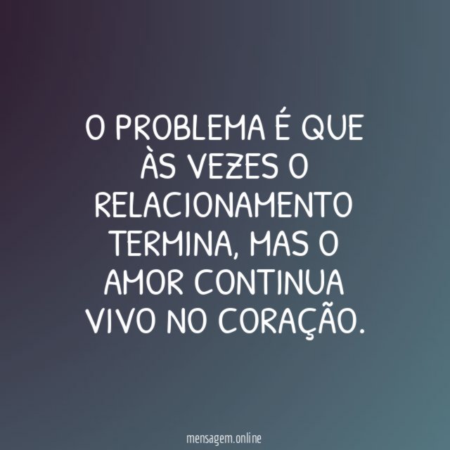 O problema é que às vezes o relacionamento termina
