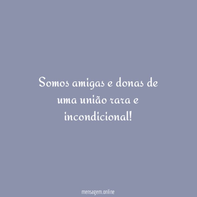 Somos amigas e donas de uma união rara e incondicional