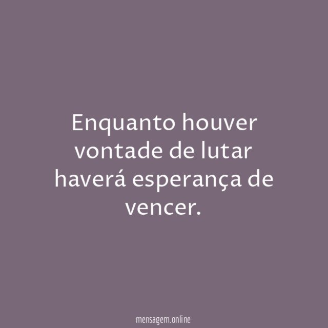 Enquanto houver vontade de lutar haverá esperança de vencer