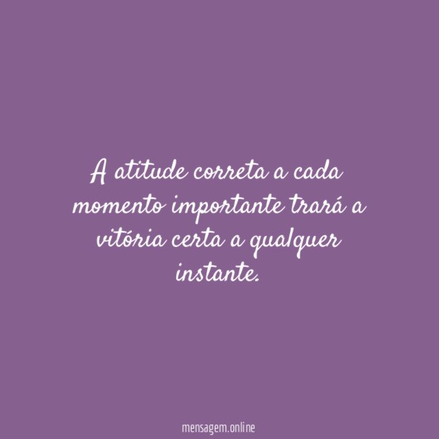 A atitude correta a cada momento importante trará