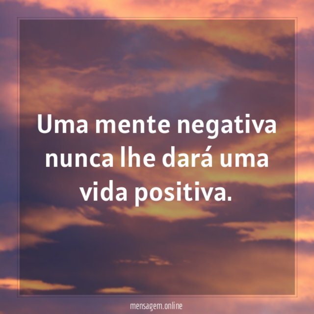 Uma mente negativa nunca lhe dará uma vida positiva