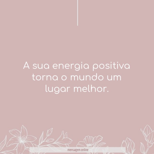 A sua energia positiva torna o mundo um lugar melhor