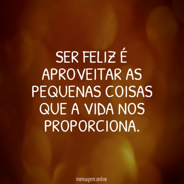 Ser feliz é aproveitar as pequenas coisas que a vida nos proporciona