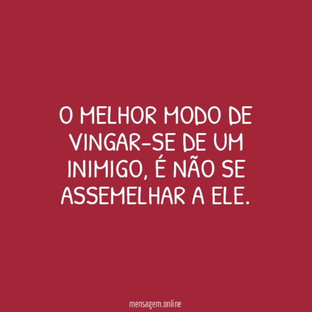 O melhor modo de vingar-se de um inimigo