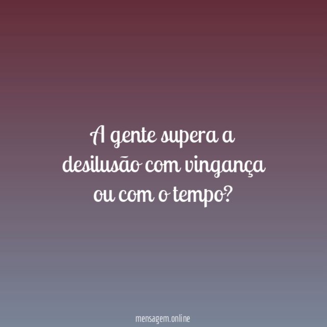 A gente supera a desilusão com vingança ou