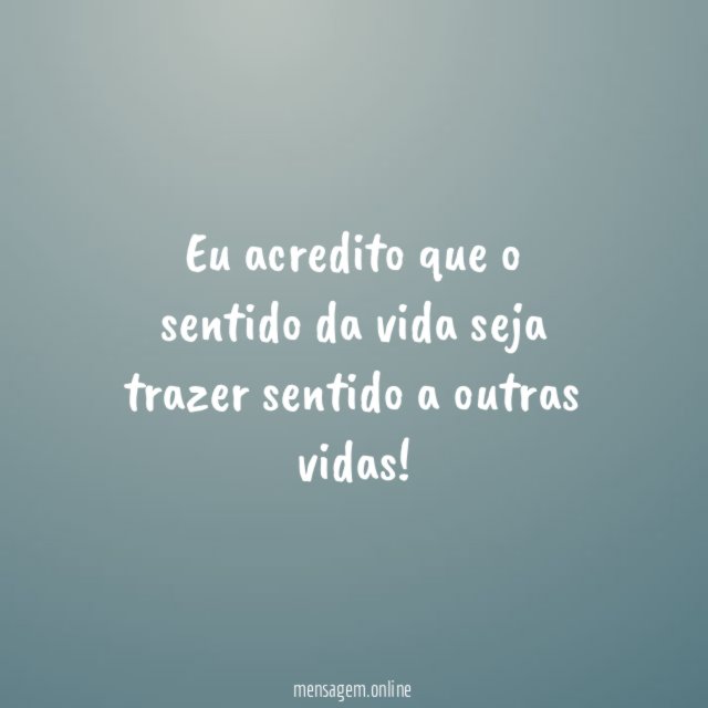 Eu acredito que o sentido da vida seja