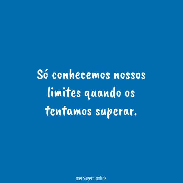 Só conhecemos nossos limites quando os tentamos superar