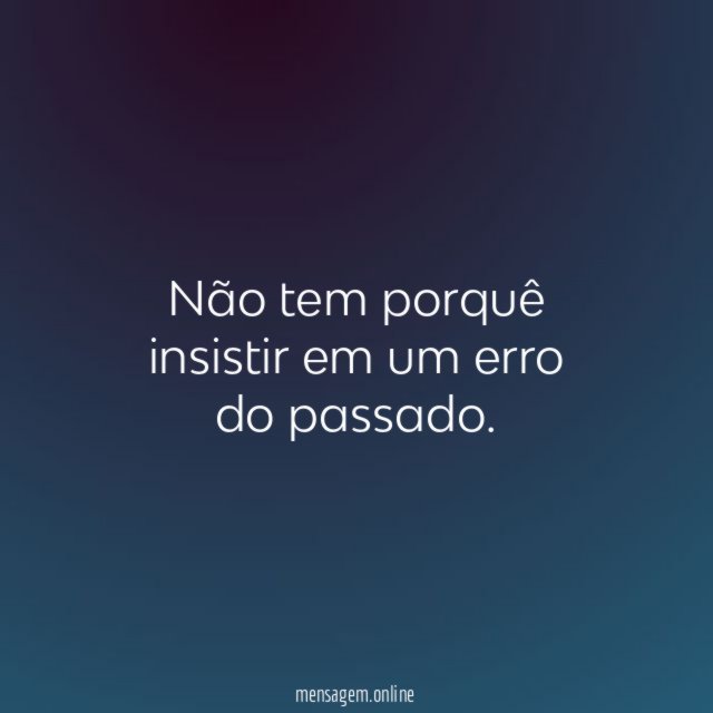 Não tem porquê insistir em um erro do passado