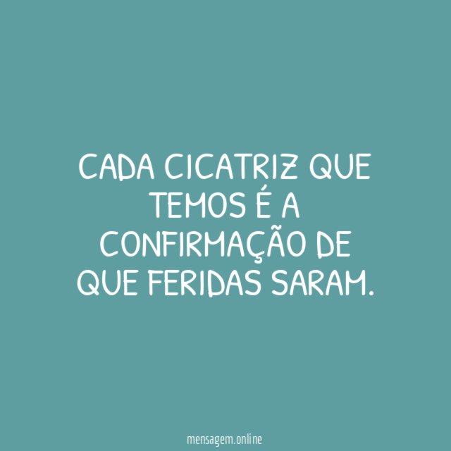Cada cicatriz que temos é a confirmação de que feridas saram