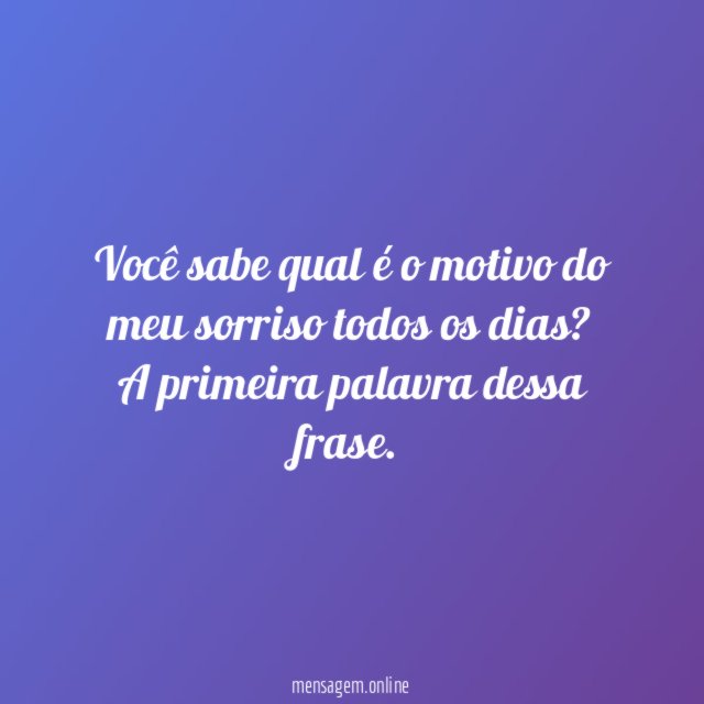 Você sabe qual é o motivo do meu sorriso todos os dias