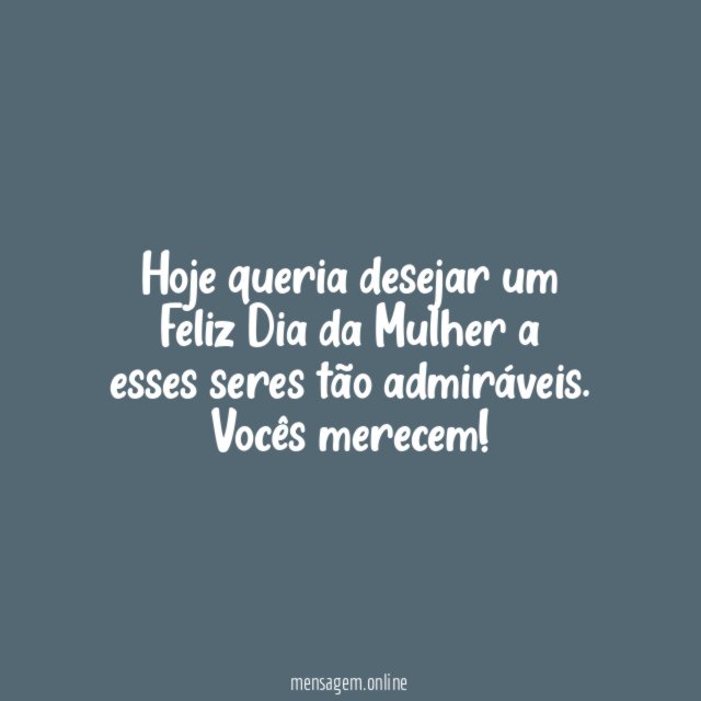 Hoje queria desejar um Feliz Dia da Mulher