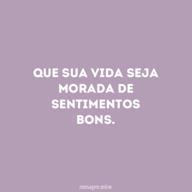 Que sua vida seja morada de sentimentos bons