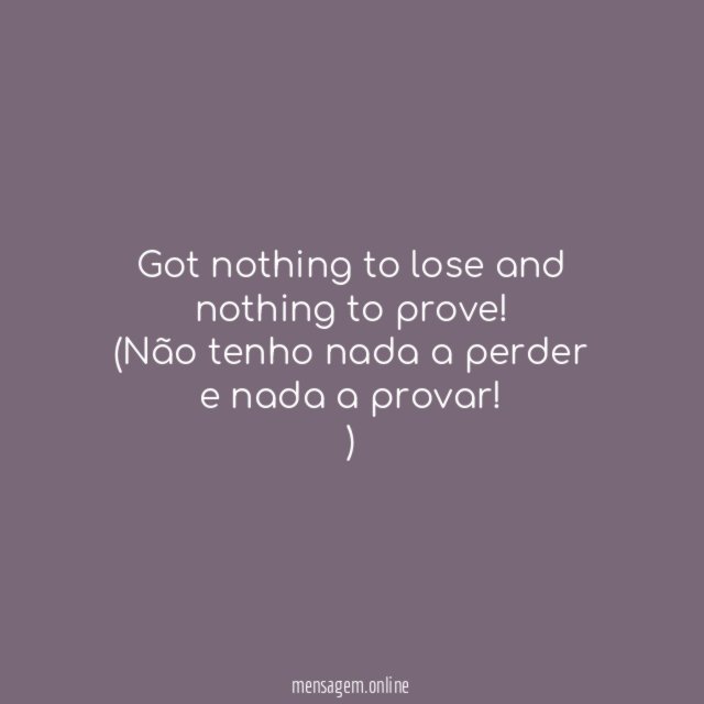 Got nothing to lose and nothing to prove
