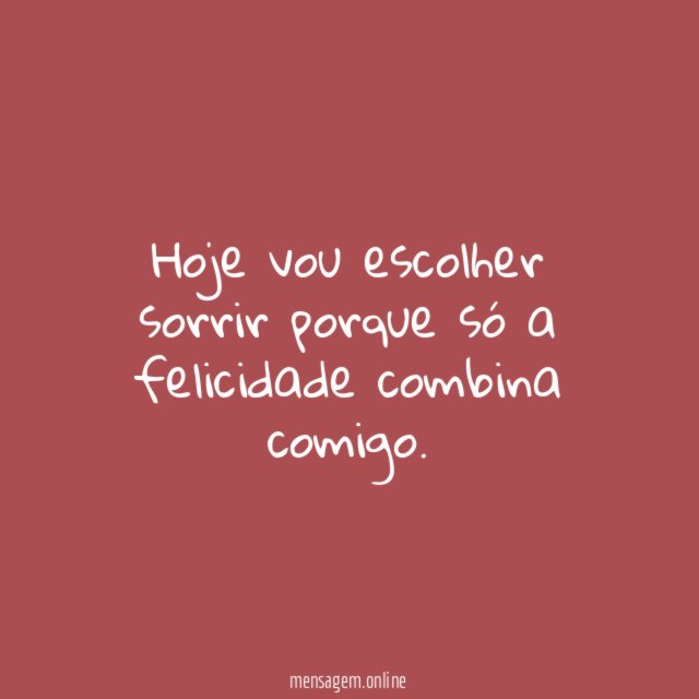 Hoje vou escolher sorrir porque só a felicidade combina comigo