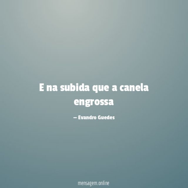 E na subida que a canela engrossa