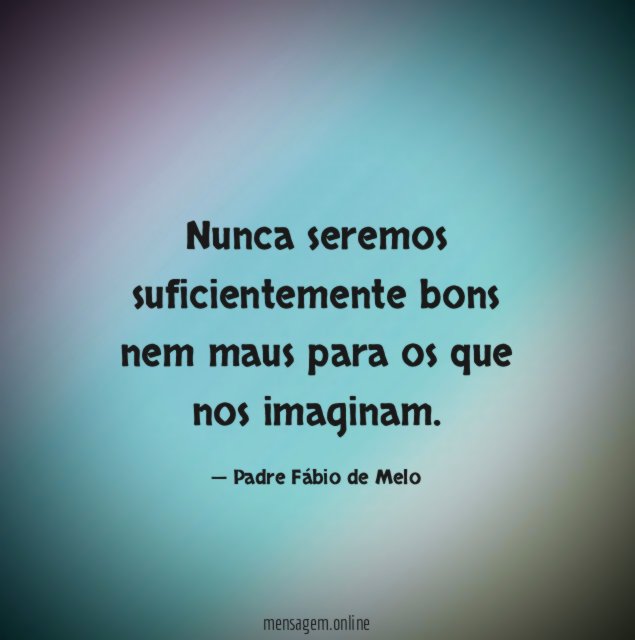 Nunca seremos suficientemente bons nem maus para os que nos imaginam