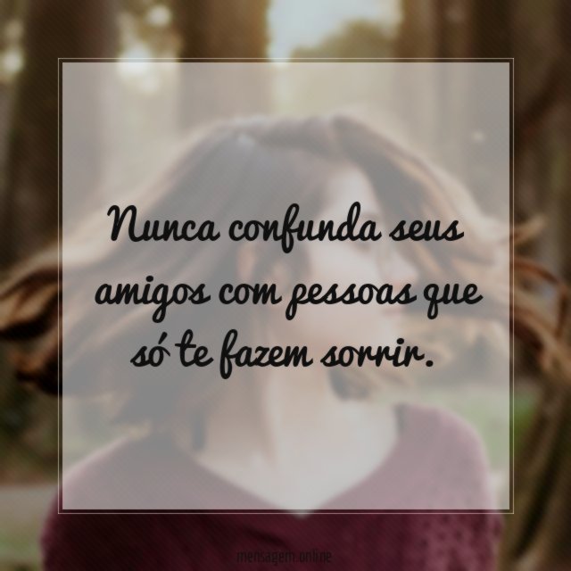 Nunca confunda seus amigos com pessoas que só te fazem sorrir