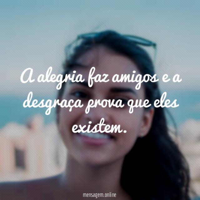 A alegria faz amigos e a desgraça prova que eles existem