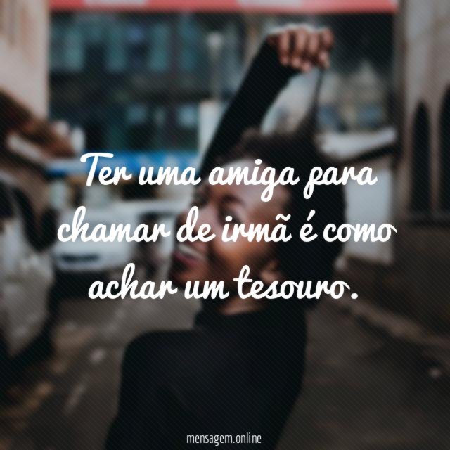 Ter uma amiga para chamar de irmã é como achar um tesouro