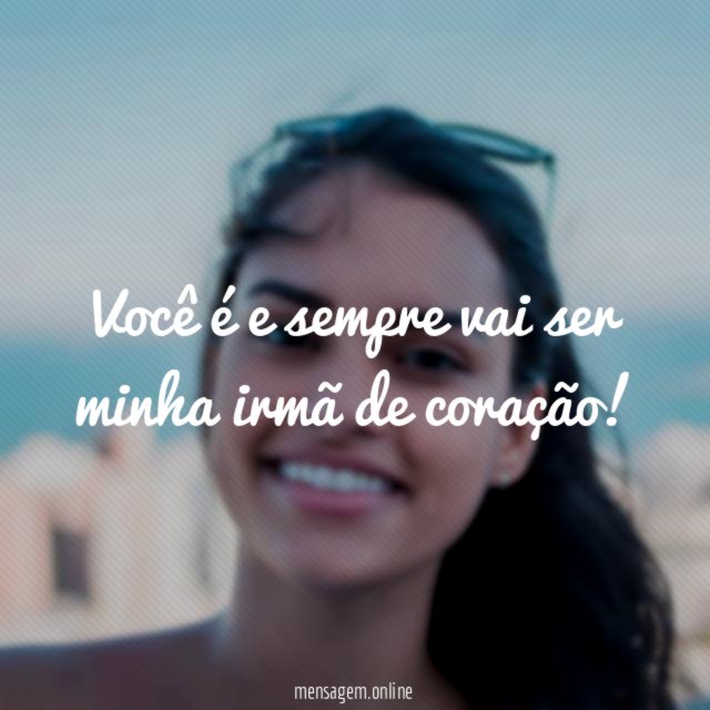 Você é e sempre vai ser minha irmã de coração