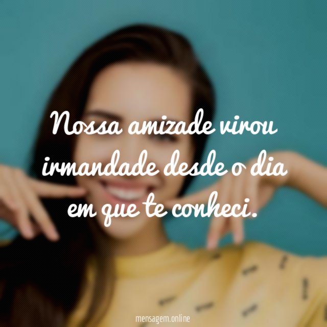 Nossa amizade virou irmandade desde o dia em que te conheci