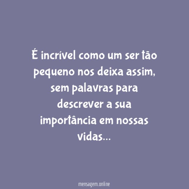 É incrível como um ser tão pequeno nos deixa assim